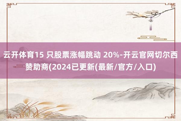 云开体育15 只股票涨幅跳动 20%-开云官网切尔西赞助商(2024已更新(最新/官方/入口)