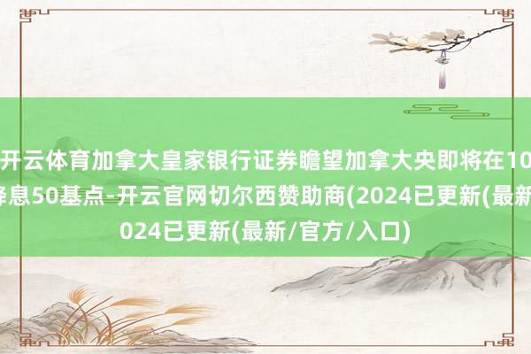 开云体育加拿大皇家银行证券瞻望加拿大央即将在10月份会议上降息50基点-开云官网切尔西赞助商(2024已更新(最新/官方/入口)