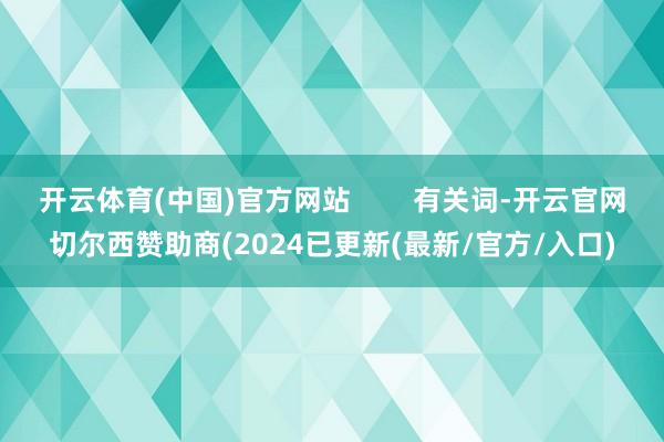 开云体育(中国)官方网站        有关词-开云官网切尔西赞助商(2024已更新(最新/官方/入口)