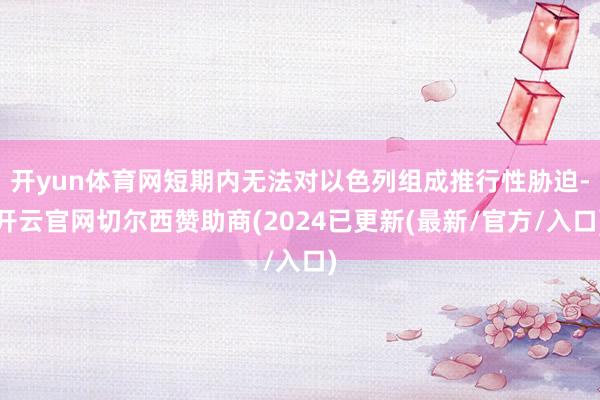 开yun体育网短期内无法对以色列组成推行性胁迫-开云官网切尔西赞助商(2024已更新(最新/官方/入口)