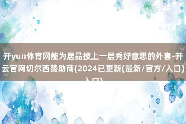 开yun体育网能为居品披上一层秀好意思的外套-开云官网切尔西赞助商(2024已更新(最新/官方/入口)