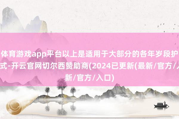 体育游戏app平台以上是适用于大部分的各年岁段护肤公式-开云官网切尔西赞助商(2024已更新(最新/官方/入口)
