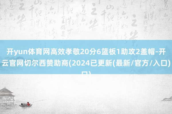 开yun体育网高效孝敬20分6篮板1助攻2盖帽-开云官网切尔西赞助商(2024已更新(最新/官方/入口)