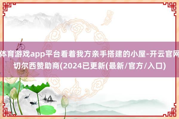 体育游戏app平台看着我方亲手搭建的小屋-开云官网切尔西赞助商(2024已更新(最新/官方/入口)