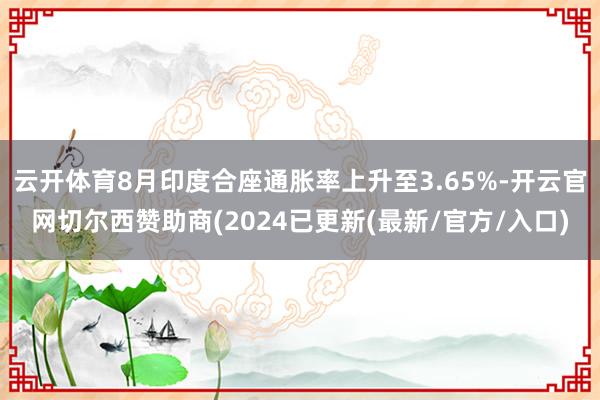 云开体育8月印度合座通胀率上升至3.65%-开云官网切尔西赞助商(2024已更新(最新/官方/入口)