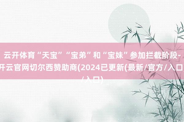 云开体育“天宝”“宝弟”和“宝妹”参加拦截阶段-开云官网切尔西赞助商(2024已更新(最新/官方/入口)
