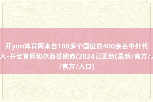 开yun体育网来自100多个国度的400余名中外代表投入-开云官网切尔西赞助商(2024已更新(最新/官方/入口)