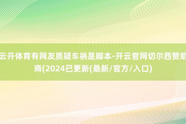 云开体育有网友质疑车祸是脚本-开云官网切尔西赞助商(2024已更新(最新/官方/入口)
