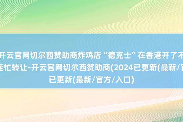 开云官网切尔西赞助商炸鸡店“德克士”在香港开了不到半年就连忙转让-开云官网切尔西赞助商(2024已更新(最新/官方/入口)