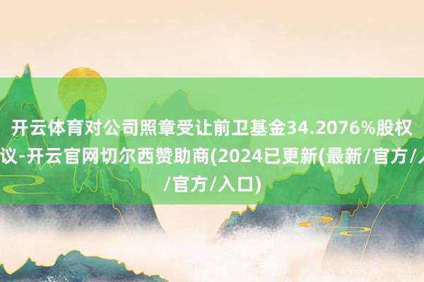 开云体育对公司照章受让前卫基金34.2076%股权无异议-开云官网切尔西赞助商(2024已更新(最新/官方/入口)