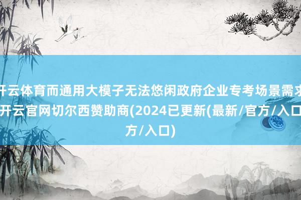 开云体育而通用大模子无法悠闲政府企业专考场景需求-开云官网切尔西赞助商(2024已更新(最新/官方/入口)