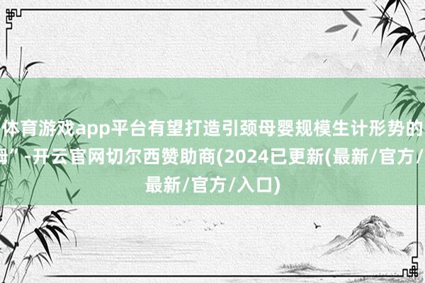 体育游戏app平台有望打造引颈母婴规模生计形势的“山姆”-开云官网切尔西赞助商(2024已更新(最新/官方/入口)