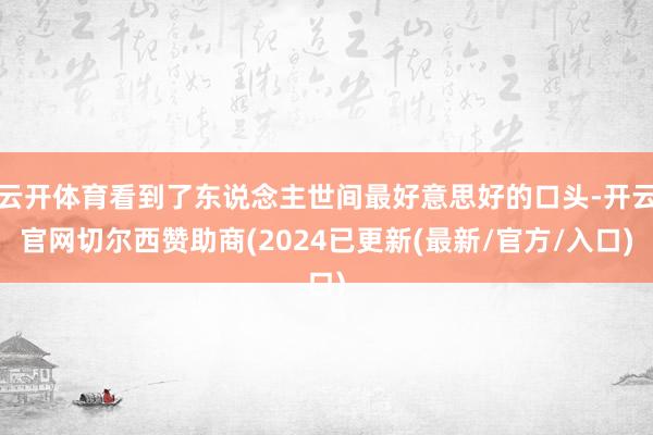 云开体育看到了东说念主世间最好意思好的口头-开云官网切尔西赞助商(2024已更新(最新/官方/入口)