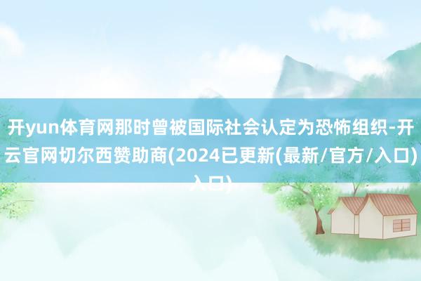 开yun体育网那时曾被国际社会认定为恐怖组织-开云官网切尔西赞助商(2024已更新(最新/官方/入口)