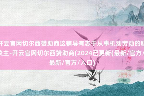 开云官网切尔西赞助商这辅导有志于从事机动劳动的职场东谈主-开云官网切尔西赞助商(2024已更新(最新/官方/入口)