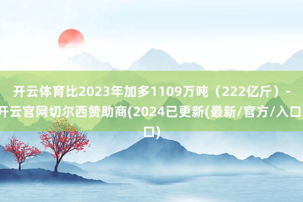 开云体育比2023年加多1109万吨（222亿斤）-开云官网切尔西赞助商(2024已更新(最新/官方/入口)