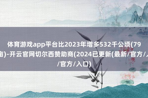 体育游戏app平台比2023年增多532千公顷(797万亩)-开云官网切尔西赞助商(2024已更新(最新/官方/入口)