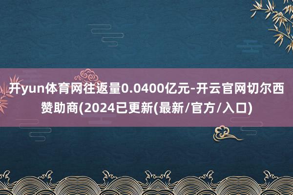 开yun体育网往返量0.0400亿元-开云官网切尔西赞助商(2024已更新(最新/官方/入口)