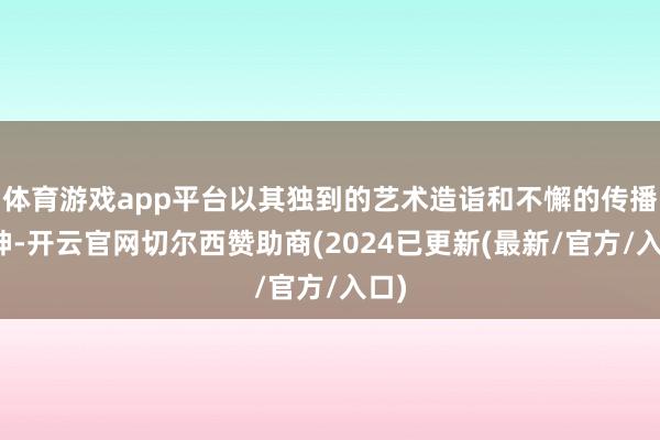 体育游戏app平台以其独到的艺术造诣和不懈的传播精神-开云官网切尔西赞助商(2024已更新(最新/官方/入口)