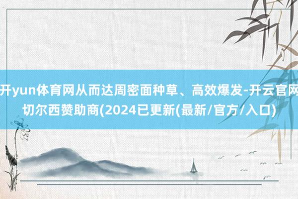 开yun体育网从而达周密面种草、高效爆发-开云官网切尔西赞助商(2024已更新(最新/官方/入口)