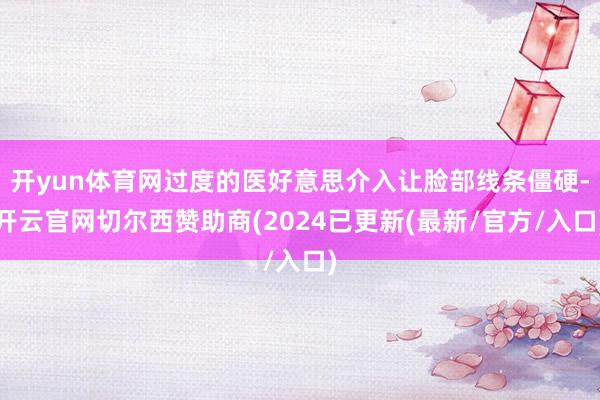 开yun体育网过度的医好意思介入让脸部线条僵硬-开云官网切尔西赞助商(2024已更新(最新/官方/入口)