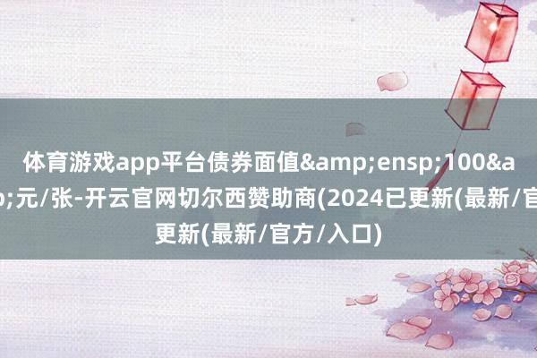 体育游戏app平台债券面值 100 元/张-开云官网切尔西赞助商(2024已更新(最新/官方/入口)