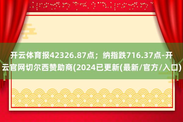 开云体育报42326.87点；纳指跌716.37点-开云官网切尔西赞助商(2024已更新(最新/官方/入口)