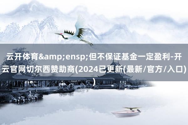 云开体育 但不保证基金一定盈利-开云官网切尔西赞助商(2024已更新(最新/官方/入口)