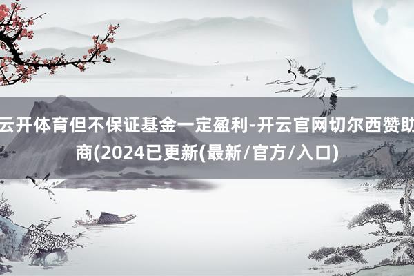 云开体育但不保证基金一定盈利-开云官网切尔西赞助商(2024已更新(最新/官方/入口)