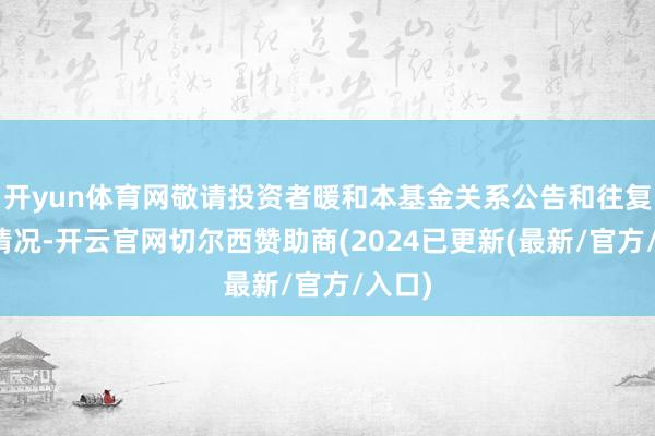 开yun体育网敬请投资者暖和本基金关系公告和往复说明情况-开云官网切尔西赞助商(2024已更新(最新/官方/入口)