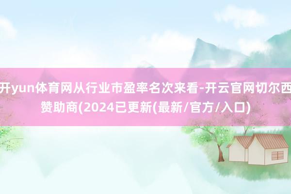 开yun体育网从行业市盈率名次来看-开云官网切尔西赞助商(2024已更新(最新/官方/入口)