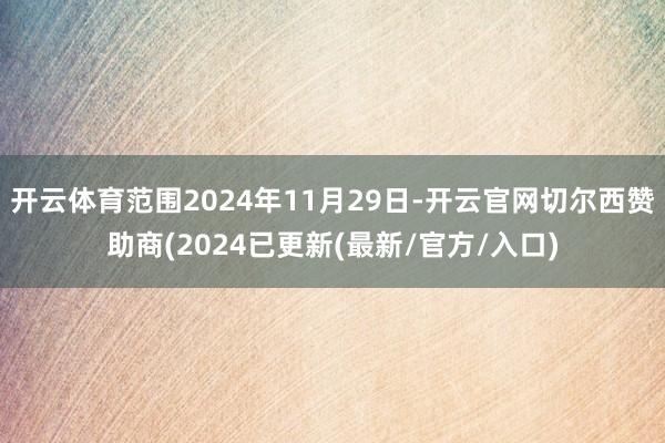 开云体育范围2024年11月29日-开云官网切尔西赞助商(2024已更新(最新/官方/入口)