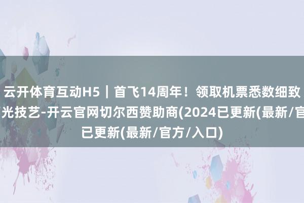 云开体育互动H5｜首飞14周年！领取机票悉数细致歼20的高光技艺-开云官网切尔西赞助商(2024已更新(最新/官方/入口)