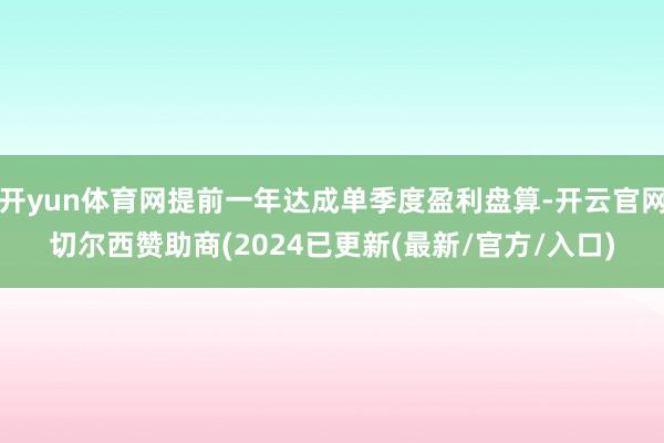 开yun体育网提前一年达成单季度盈利盘算-开云官网切尔西赞助商(2024已更新(最新/官方/入口)