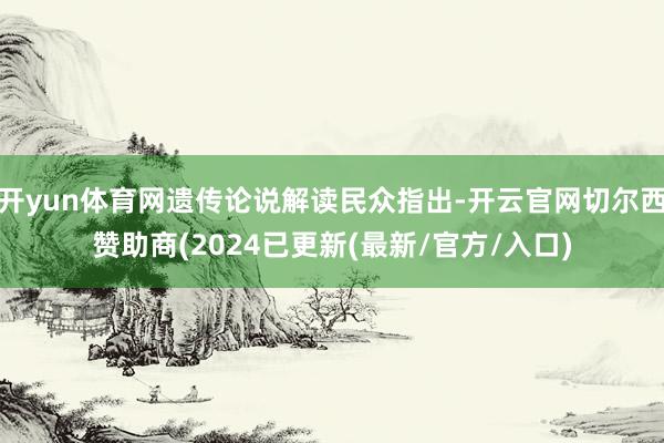 开yun体育网遗传论说解读民众指出-开云官网切尔西赞助商(2024已更新(最新/官方/入口)