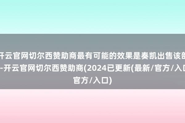 开云官网切尔西赞助商最有可能的效果是奏凯出售该部门-开云官网切尔西赞助商(2024已更新(最新/官方/入口)