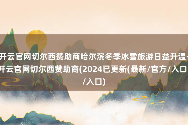 开云官网切尔西赞助商哈尔滨冬季冰雪旅游日益升温-开云官网切尔西赞助商(2024已更新(最新/官方/入口)