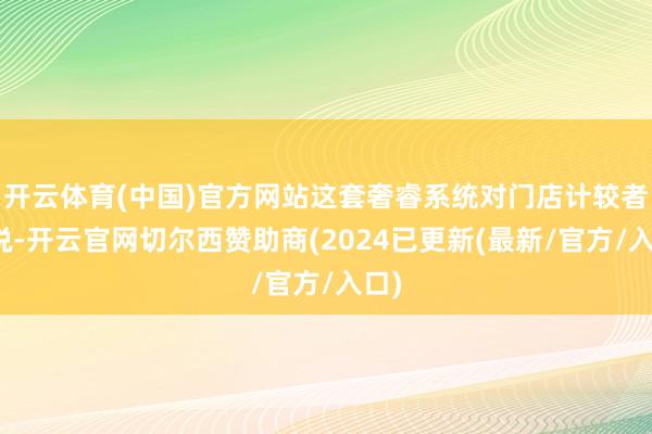 开云体育(中国)官方网站这套奢睿系统对门店计较者来说-开云官网切尔西赞助商(2024已更新(最新/官方/入口)