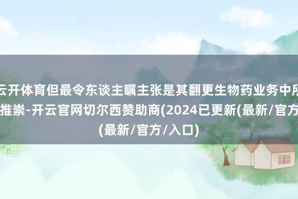 云开体育但最令东谈主瞩主张是其翻更生物药业务中所得到的推崇-开云官网切尔西赞助商(2024已更新(最新/官方/入口)