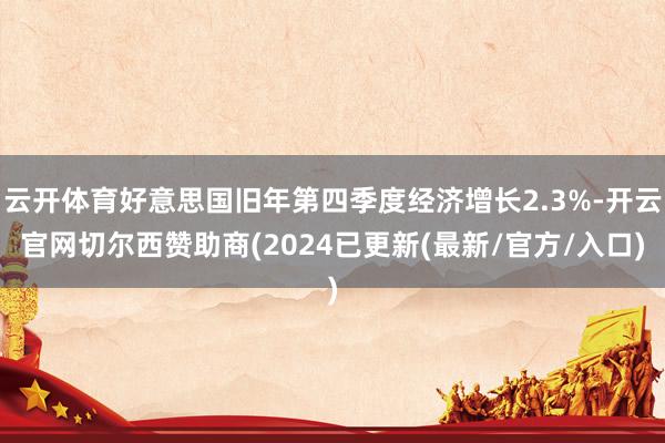 云开体育好意思国旧年第四季度经济增长2.3%-开云官网切尔西赞助商(2024已更新(最新/官方/入口)