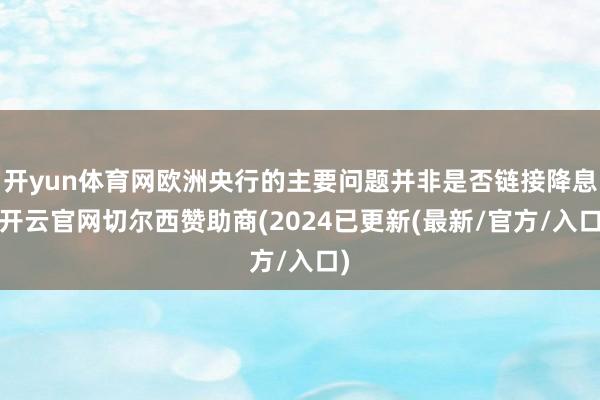 开yun体育网欧洲央行的主要问题并非是否链接降息-开云官网切尔西赞助商(2024已更新(最新/官方/入口)