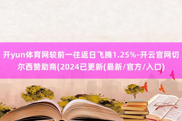 开yun体育网较前一往返日飞腾1.25%-开云官网切尔西赞助商(2024已更新(最新/官方/入口)