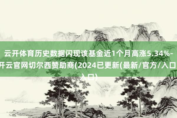 云开体育历史数据闪现该基金近1个月高涨5.34%-开云官网切尔西赞助商(2024已更新(最新/官方/入口)