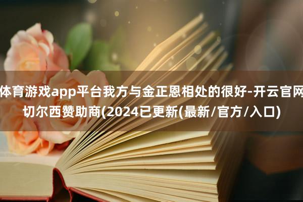 体育游戏app平台我方与金正恩相处的很好-开云官网切尔西赞助商(2024已更新(最新/官方/入口)