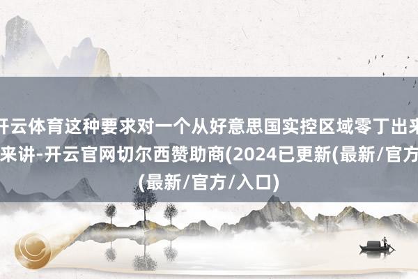 开云体育这种要求对一个从好意思国实控区域零丁出来的岛国来讲-开云官网切尔西赞助商(2024已更新(最新/官方/入口)
