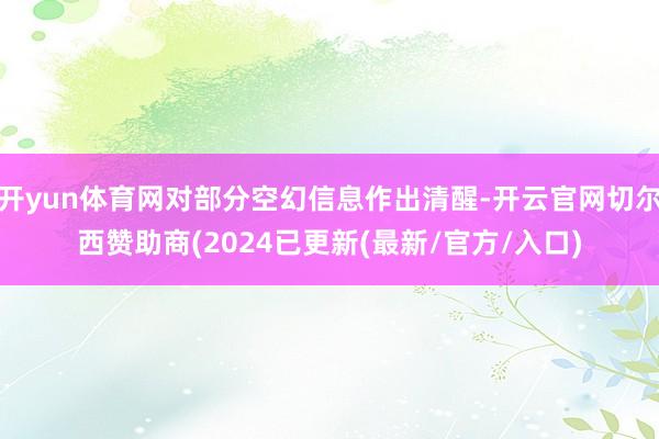 开yun体育网对部分空幻信息作出清醒-开云官网切尔西赞助商(2024已更新(最新/官方/入口)