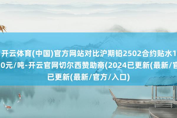开云体育(中国)官方网站对比沪期铅2502合约贴水140-升水20元/吨-开云官网切尔西赞助商(2024已更新(最新/官方/入口)