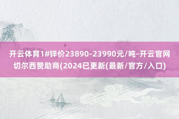 开云体育1#锌价23890-23990元/吨-开云官网切尔西赞助商(2024已更新(最新/官方/入口)