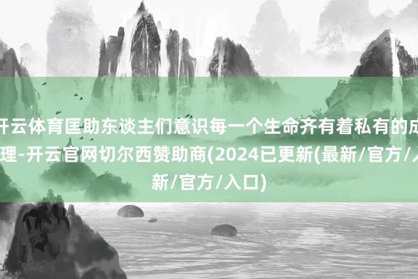 开云体育匡助东谈主们意识每一个生命齐有着私有的成长条理-开云官网切尔西赞助商(2024已更新(最新/官方/入口)