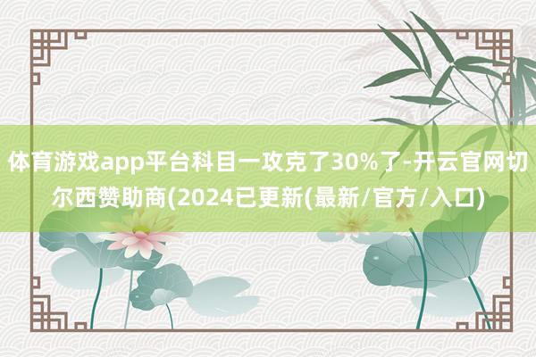 体育游戏app平台科目一攻克了30%了-开云官网切尔西赞助商(2024已更新(最新/官方/入口)